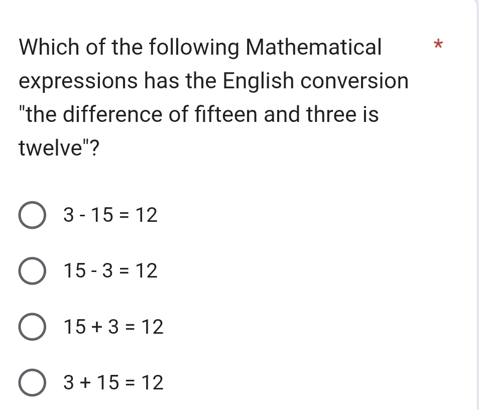 Which of the following Mathematical *
expressions has the English conversion
"the difference of fifteen and three is
twelve"?
3-15=12
15-3=12
15+3=12
3+15=12