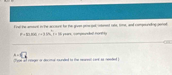 Find the amount in the account for the given principal, interest rate, time, and compounding period.
P=$3,850, r=3.5% , t=16 years; compounded monthly
A=s□
(Type an integer or decimal rounded to the nearest cent as needed.)