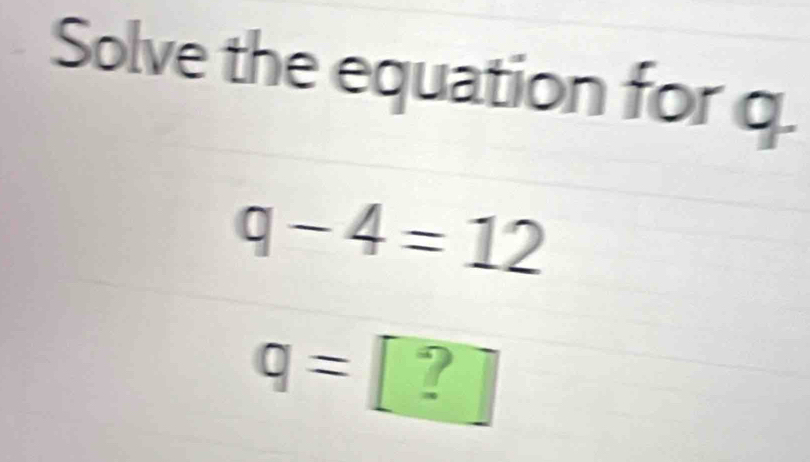 Solve the equation for q.
q-4=12
q= ?