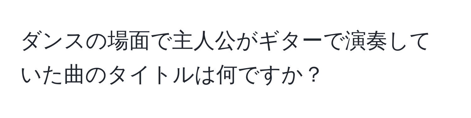 ダンスの場面で主人公がギターで演奏していた曲のタイトルは何ですか？