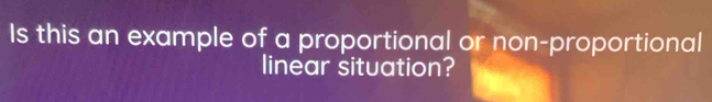 Is this an example of a proportional or non-proportional 
linear situation?