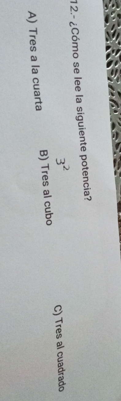 12.- ¿Cómo se lee la siguiente potencia?
3^2
C) Tres al cuadrado
A) Tres a la cuarta B) Tres al cubo