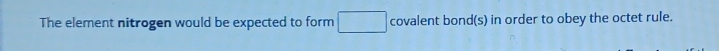 The element nitrogen would be expected to form □ covalent bond(s) in order to obey the octet rule.