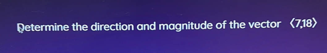 Determine the direction and magnitude of the vector langle 7,18rangle