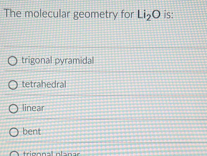 The molecular geometry for Li_2O is:
trigonal pyramidal
tetrahedral
linear
bent
trigonal planar