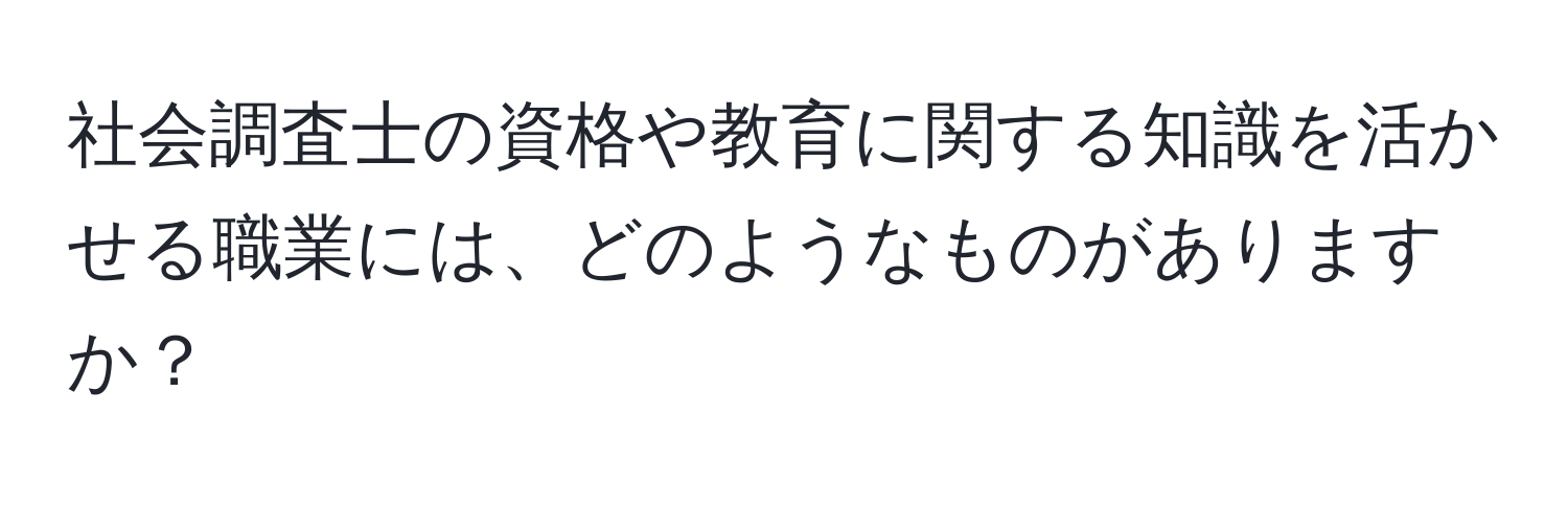 社会調査士の資格や教育に関する知識を活かせる職業には、どのようなものがありますか？