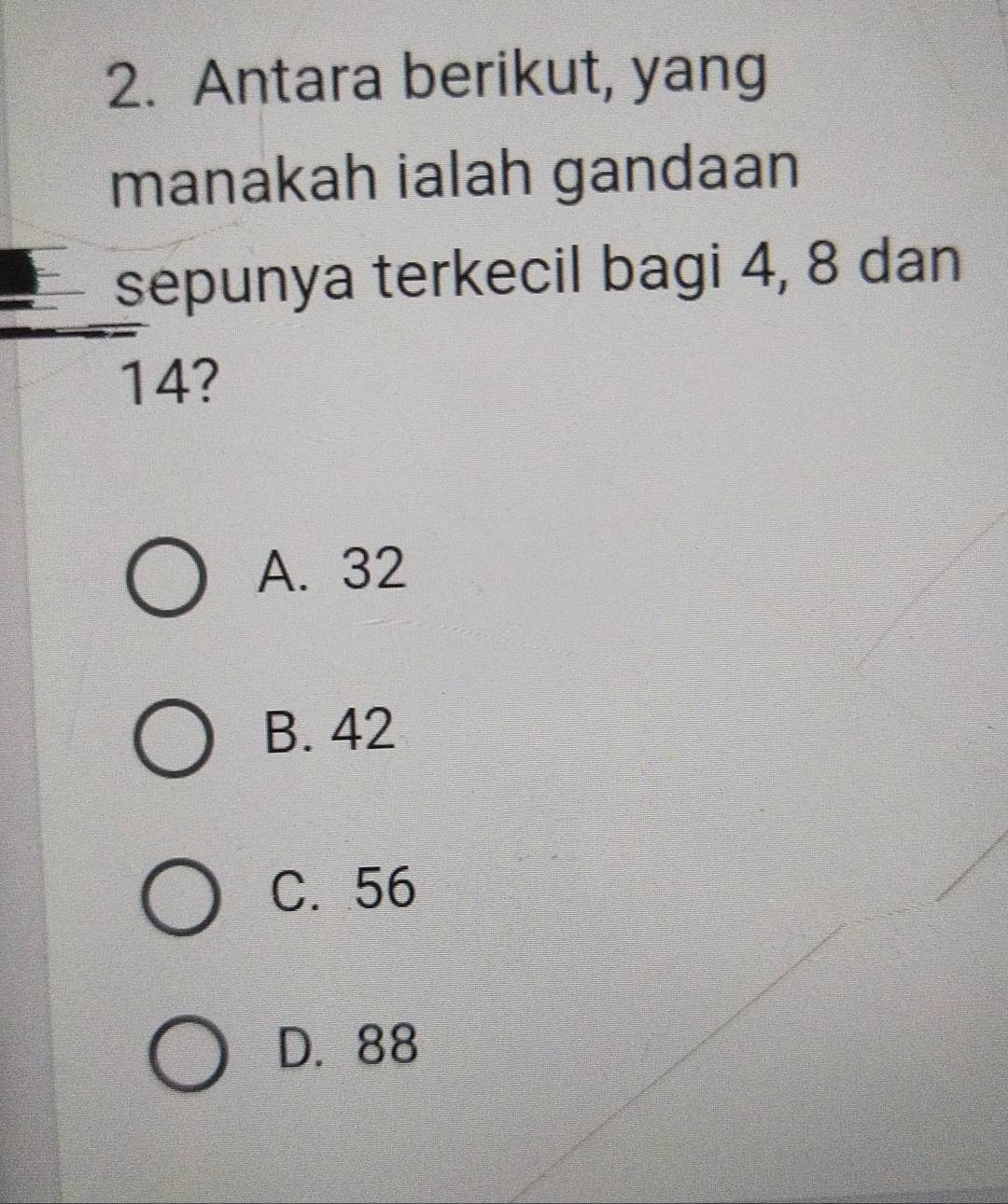 Antara berikut, yang
manakah ialah gandaan
sepunya terkecil bagi 4, 8 dan
14?
A. 32
B. 42
C. 56
D. 88