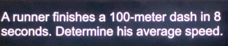 A runner finishes a 100-meter dash in 8
seconds. Determine his average speed.