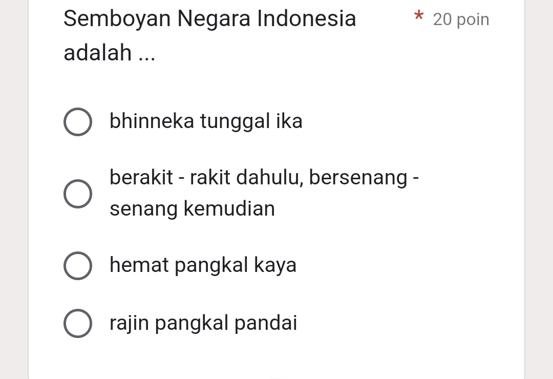 Semboyan Negara Indonesia 20 poin
adalah ...
bhinneka tunggal ika
berakit - rakit dahulu, bersenang -
senang kemudian
hemat pangkal kaya
rajin pangkal pandai