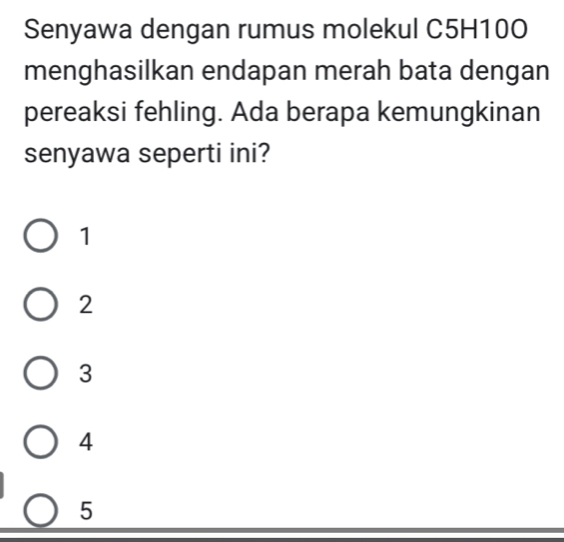 Senyawa dengan rumus molekul C5H10O
menghasilkan endapan merah bata dengan
pereaksi fehling. Ada berapa kemungkinan
senyawa seperti ini?
1
2
3
4
5