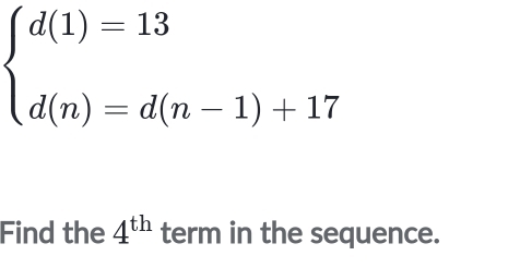 beginarrayl d(1)=13 d(n)=d(n-1)+17endarray.
Find the 4^(th) term in the sequence.