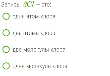 3апиCь 2Cl - это:
один аΤом хлора
два атома хлора
две Молекулыι хлора
одна молекула хлора