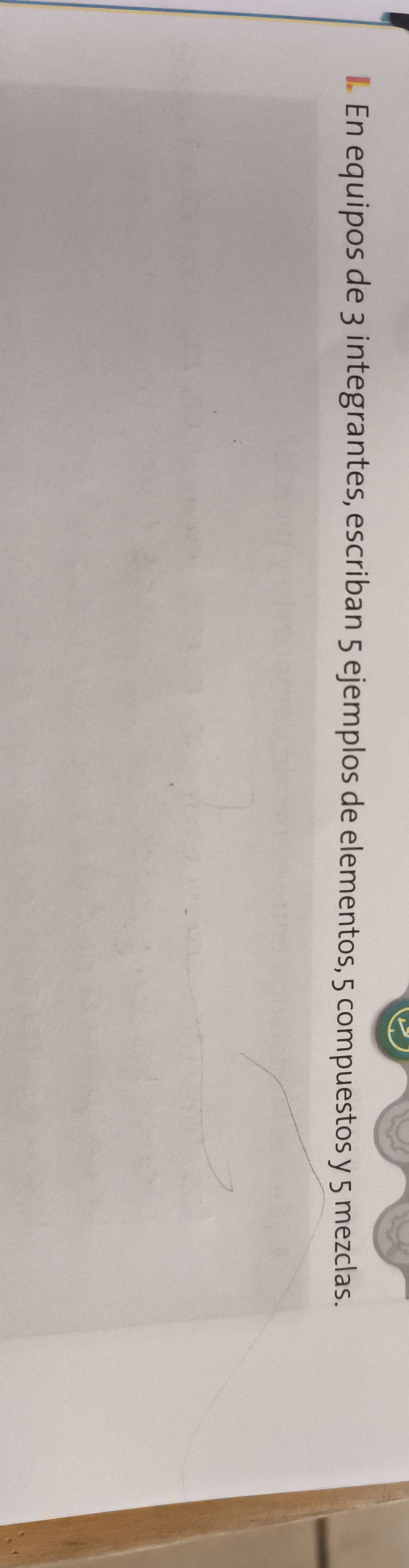 En equipos de 3 integrantes, escriban 5 ejemplos de elementos, 5 compuestos y 5 mezclas.