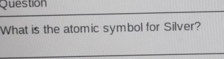 Question 
What is the atomic symbol for Silver?