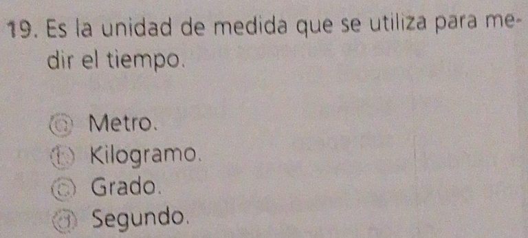 Es la unidad de medida que se utiliza para me-
dir el tiempo.
Metro.
① Kilogramo.
Grado.
③ Segundo.