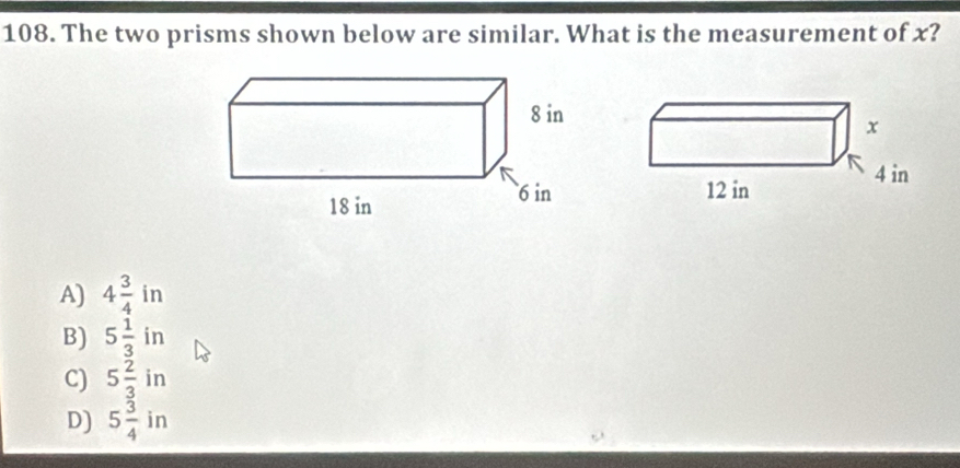 The two prisms shown below are similar. What is the measurement of x?
A) 4 3/4 in
B) 5 1/3 in
C) 5 2/3 in
D) 5 3/4 in