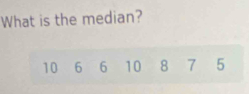 What is the median?
10 6 6 10 8 7 5