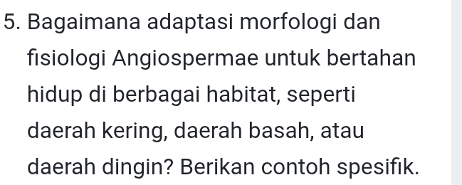 Bagaimana adaptasi morfologi dan 
fisiologi Angiospermae untuk bertahan 
hidup di berbagai habitat, seperti 
daerah kering, daerah basah, atau 
daerah dingin? Berikan contoh spesifik.