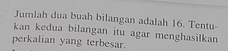 Jumlah dua buah bilangan adalah 16. Tentu- 
kan kedua bilangan itu agar menghasilkan 
perkalian yang terbesar.