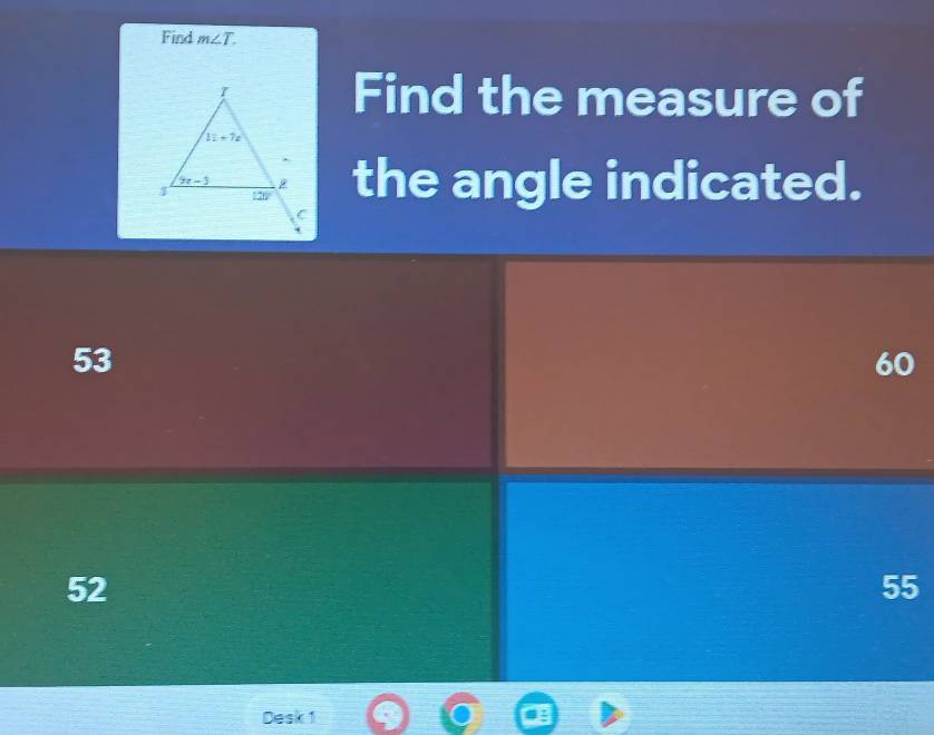 Find m∠ T.
Find the measure of
the angle indicated.
53
60
52
55
Desk 1