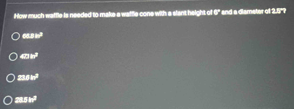 How much waffle is needed to make a waffle cone with a slant height of 6° and a diameter of 2.5°?
66.8in^2
47.1n^2
23.6in^2
28.5in^2