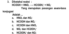 Diketahui reaksi :
HCOOH+HNO_2rightarrow HCOOH_2^(++NO_2^-
Yang merupakan pasangan asam-basa
konjugasi
Adalah ...
a. HNO_2) dan NO,
b. HCOOH dan NO_2·
c. HCOOH dan HNO_2
d. NO_2 dan HCOOH_2^+
e. HCOOH' dan NO