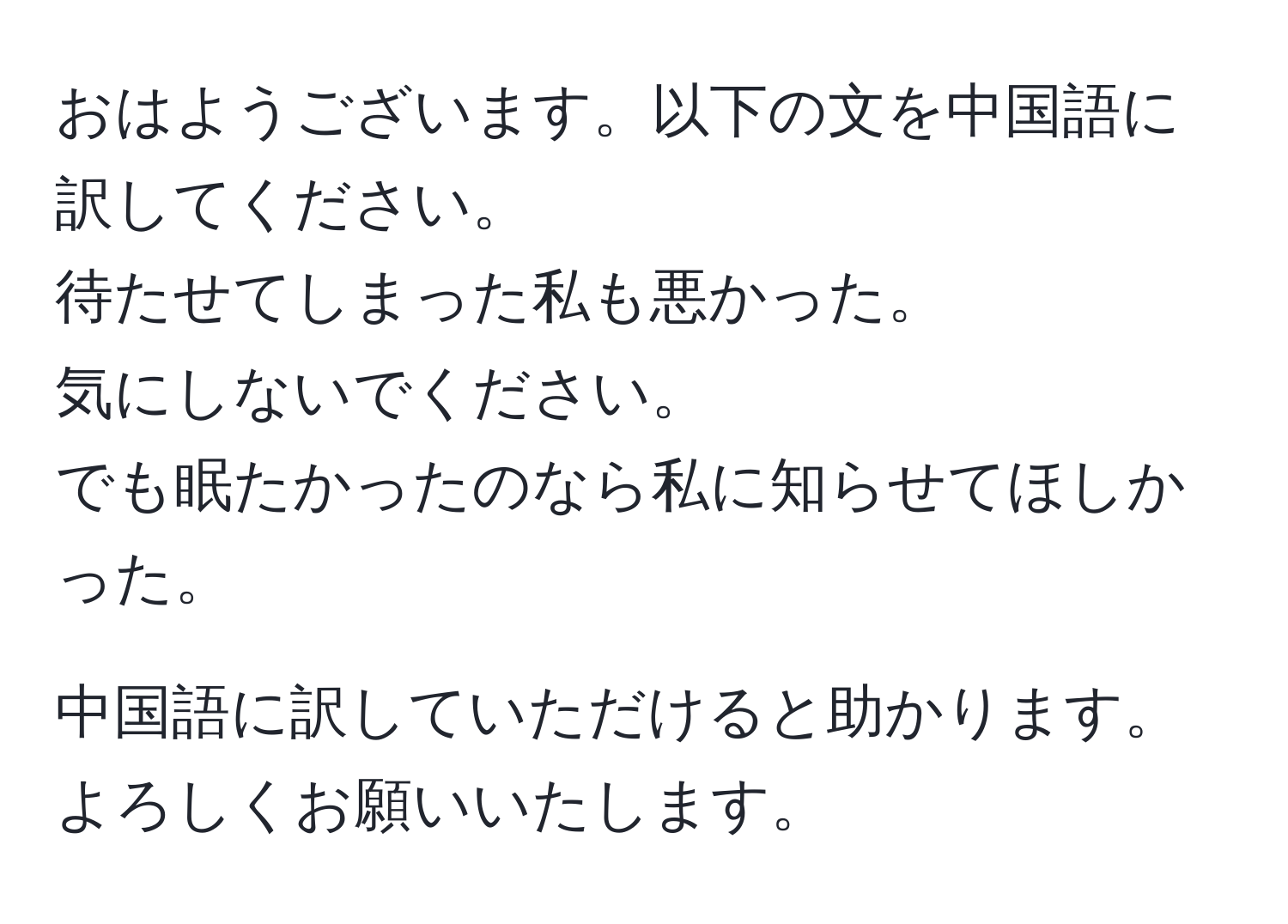 おはようございます。以下の文を中国語に訳してください。  
待たせてしまった私も悪かった。  
気にしないでください。  
でも眠たかったのなら私に知らせてほしかった。  

中国語に訳していただけると助かります。よろしくお願いいたします。