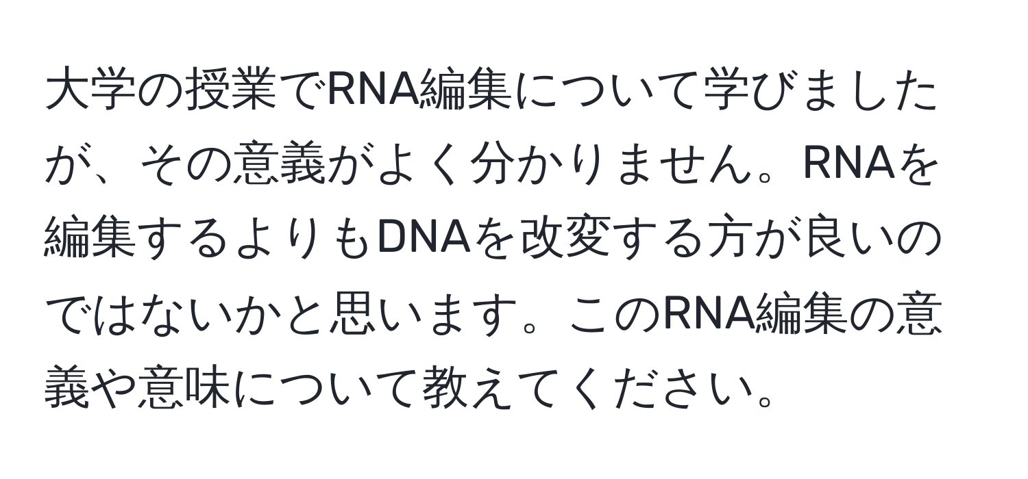 大学の授業でRNA編集について学びましたが、その意義がよく分かりません。RNAを編集するよりもDNAを改変する方が良いのではないかと思います。このRNA編集の意義や意味について教えてください。