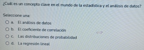 ¿Cuál es un concepto clave en el mundo de la estadística y el análisis de datos?
Seleccione una:
a. El análisis de datos
b. El coeficiente de correlación
c. Las distribuciones de probabilidad
d. La regresión lineal