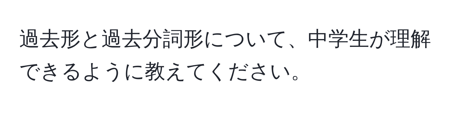 過去形と過去分詞形について、中学生が理解できるように教えてください。