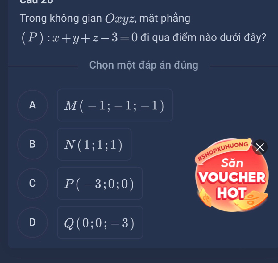 Trong không gian Oxyz, mặt phẳng
(P):x+y+z-3=0 đi qua điểm nào dưới đây?
Chọn một đáp án đúng
A M(-1;-1;-1)
B N(1;1;1)
#SHOPXUHUONG
Săn
C P(-3;0;0)
VOUCHER
HOT
D Q(0;0;-3)