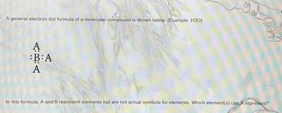 A general electron dot formula of a molecular compound is shown below. (Example: H3O)
A
B:A
A
In this formula, A and B represent elements but are not actual symbols for elements. Which element(s) can A represent?