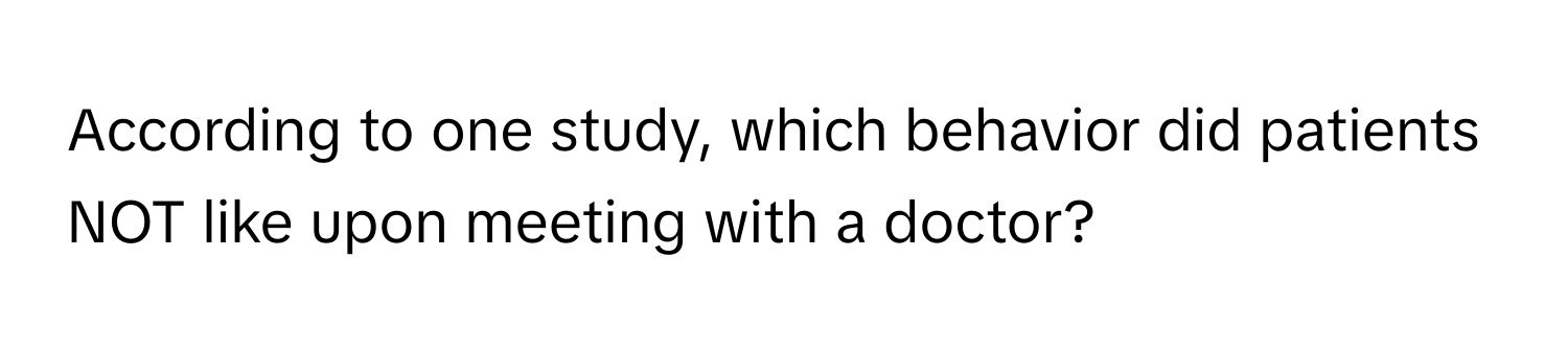 According to one study, which behavior did patients NOT like upon meeting with a doctor?