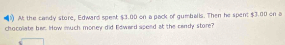 At the candy store, Edward spent $3.00 on a pack of gumballs. Then he spent $3.00 on a 
chocolate bar. How much money did Edward spend at the candy store?