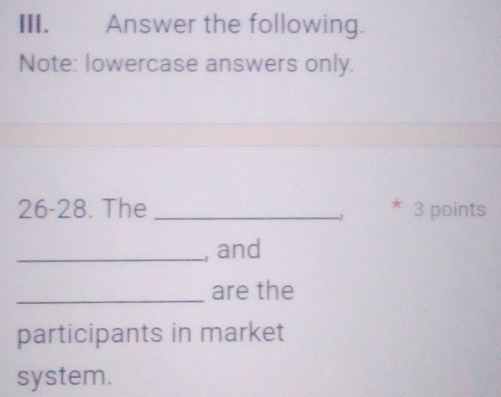 Answer the following. 
Note: lowercase answers only. 
26-28. The _* 3 points
-1
_, and 
_are the 
participants in market 
system.