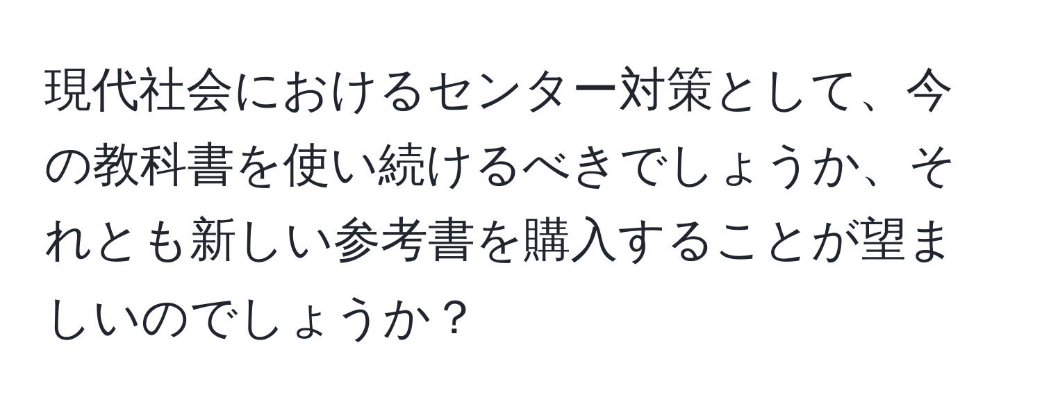 現代社会におけるセンター対策として、今の教科書を使い続けるべきでしょうか、それとも新しい参考書を購入することが望ましいのでしょうか？