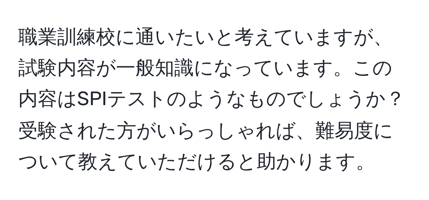 職業訓練校に通いたいと考えていますが、試験内容が一般知識になっています。この内容はSPIテストのようなものでしょうか？受験された方がいらっしゃれば、難易度について教えていただけると助かります。