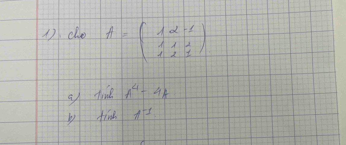 1:cle
A=beginpmatrix 1&2&-1 1&1&2 1&2&1endpmatrix
g tine A^4-4A
b find A^(-1)