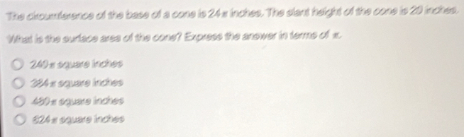 The croumference of the base of a cone is 24x inches. The slant height of the cone is 20 inches.
What is the surface area of the cone? Express the anower in terme of x.
240 a square inches
224 « équare inches
480 « équare inches
C24 a équare inchee