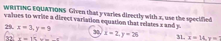 WRITING EQUATIONS Given that y varies directly with x, use the specified 
values to write a direct variation equation that relates x and y. 
29. x=3, y=9
30, x=2, y=26
32. x=15y=-5
31. x=14, y=7