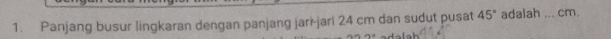 Panjang busur lingkaran dengan panjang jarr-jari 24 cm dan sudut pusat 45° adalah ... cm.