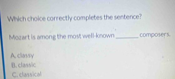 Which choice correctly completes the sentence?
Mozart is among the most well-known _composers.
A. classy
B. classic
C. classical