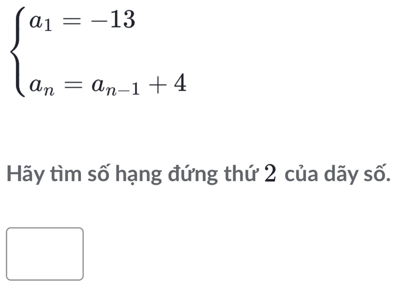 beginarrayl a_1=-13 a_n=a_n-1+4endarray.
Hãy tìm số hạng đứng thứ 2 của dãy số.