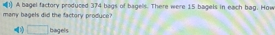 )) A bagel factory produced 374 bags of bagels. There were 15 bagels in each bag. How 
many bagels did the factory produce?
□ bagels