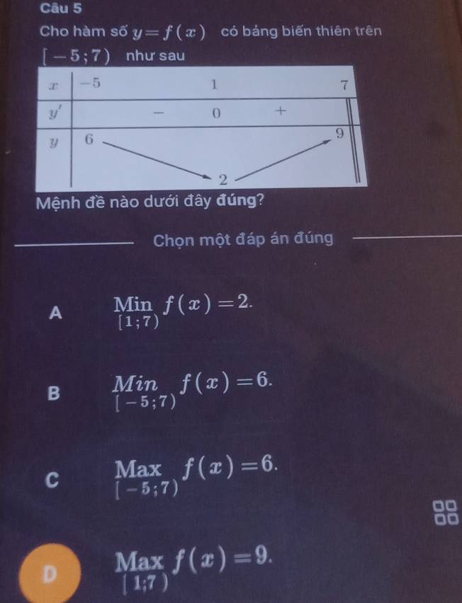 Cho hàm số y=f(x) có bảng biến thiên trên
Mệnh đề nào dưới đây đúng?
_Chọn một đáp án đúng_
_
A limlimits _[1;7)f(x)=2.
B limlimits _[-5;7)f(x)=6.
C  Max/[-5;7) f(x)=6.
Max f(x)=9.
D [1;7)