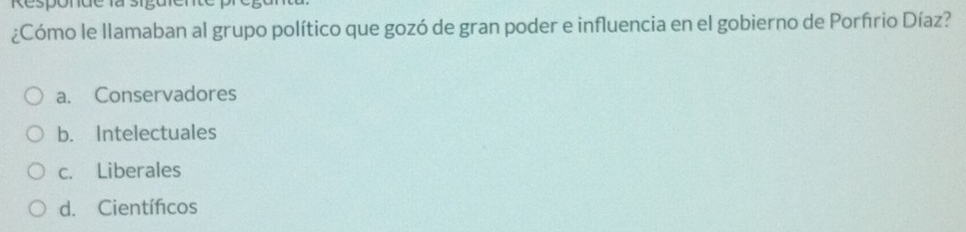 Responde la siguter
¿Cómo le llamaban al grupo político que gozó de gran poder e influencia en el gobierno de Porñrio Díaz?
a. Conservadores
b. Intelectuales
c. Liberales
d. Científicos