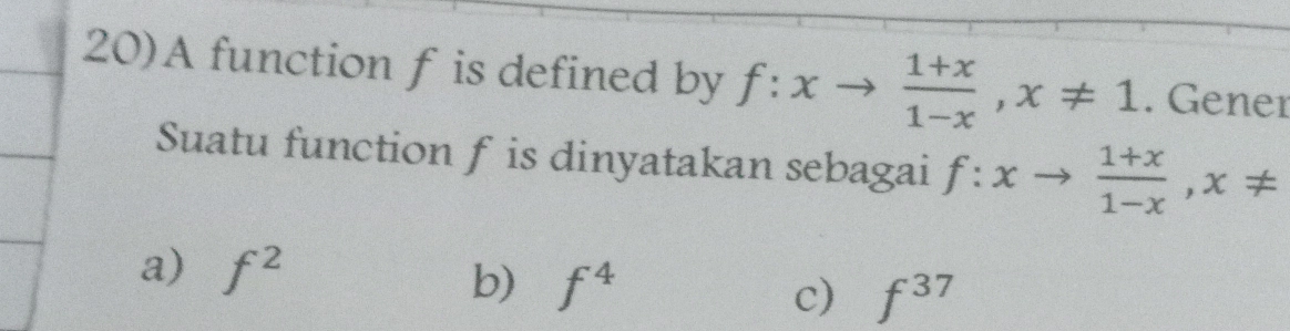 20)A function f is defined by f:xto  (1+x)/1-x , x!= 1. Gener
Suatu function f is dinyatakan sebagai f:xto  (1+x)/1-x , x!=
a) f^2 b) f^4 c) f^(37)