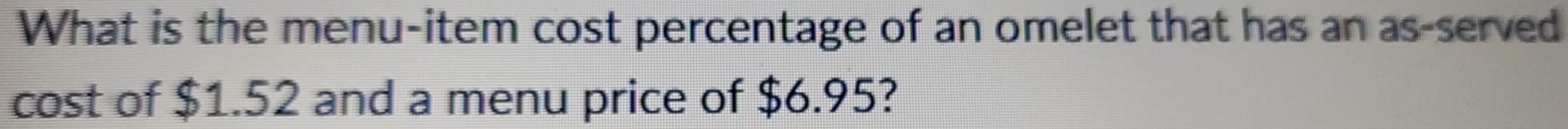 What is the menu-item cost percentage of an omelet that has an as-served 
cost of $1.52 and a menu price of $6.95?