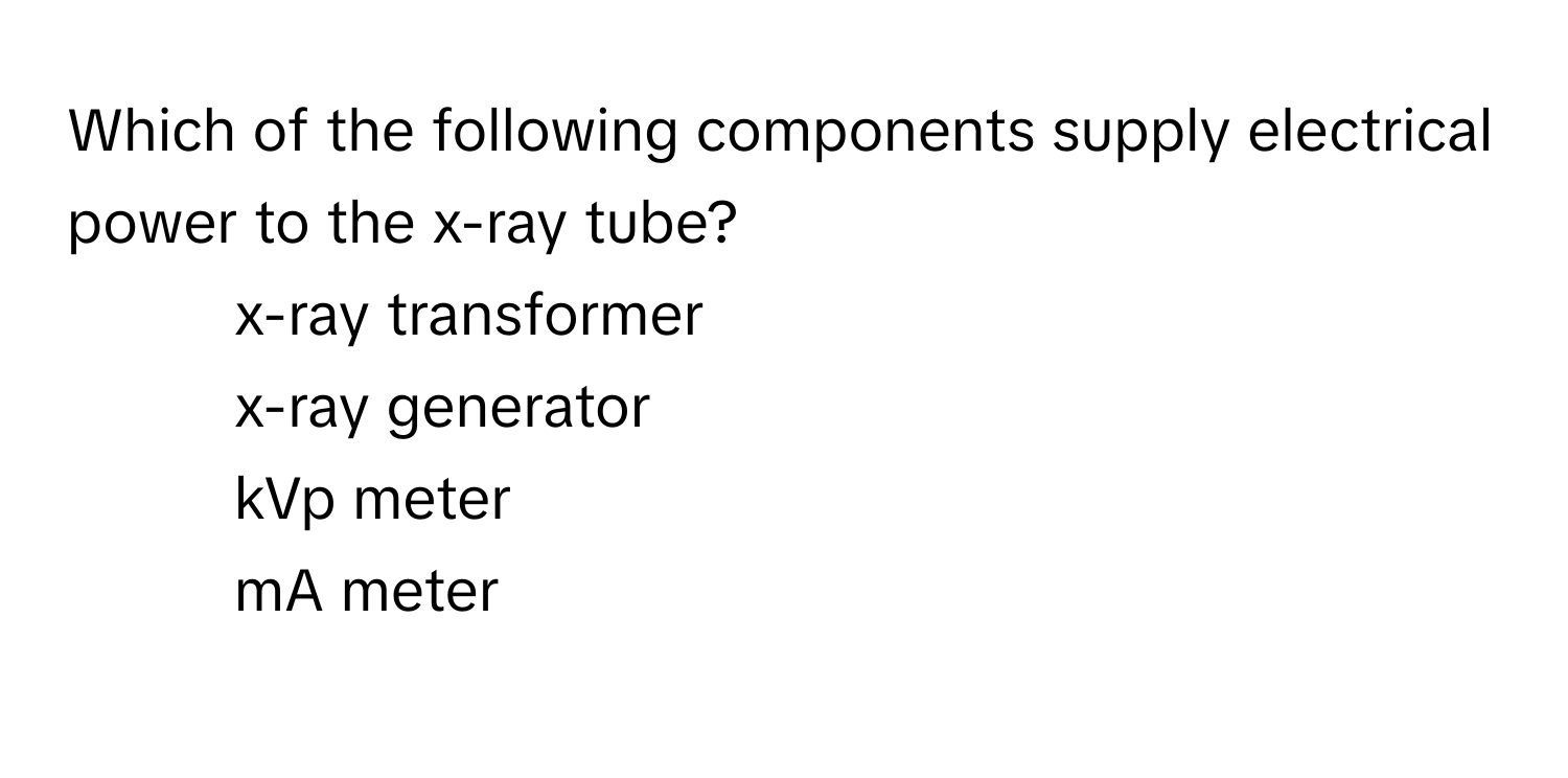 Which of the following components supply electrical power to the x-ray tube?

1. x-ray transformer
2. x-ray generator
3. kVp meter
4. mA meter