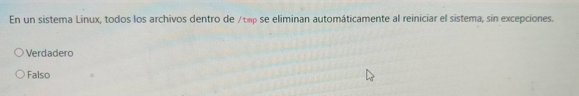 En un sistema Linux, todos los archivos dentro de /tmp se eliminan automáticamente al reiniciar el sistema, sin excepciones.
Verdadero
Falso